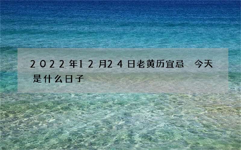 2022年12月24日老黄历宜忌 今天是什么日子